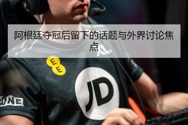 阿根廷夺冠后留下的话题与外界讨论焦点